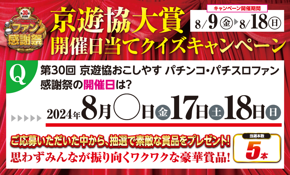 京遊協大賞 開催日当てクイズキャンペーン キャンペーン開催期間:2024年8月9日から8月18日まで クイズ:第30回京遊協おこしやすパチンコ・パチスロファン感謝祭の開催日は? 2024年8月◯（金）・17日（土）・18日（日）